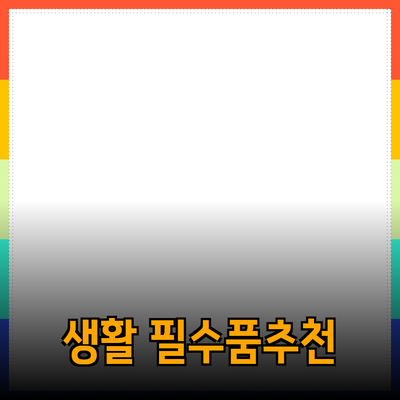 최고의 생활 필수품: 당신의 삶을 편리하게 만들어 줄 제품 추천